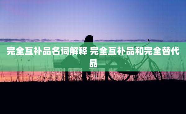完全互补品名词解释 完全互补品和完全替代品