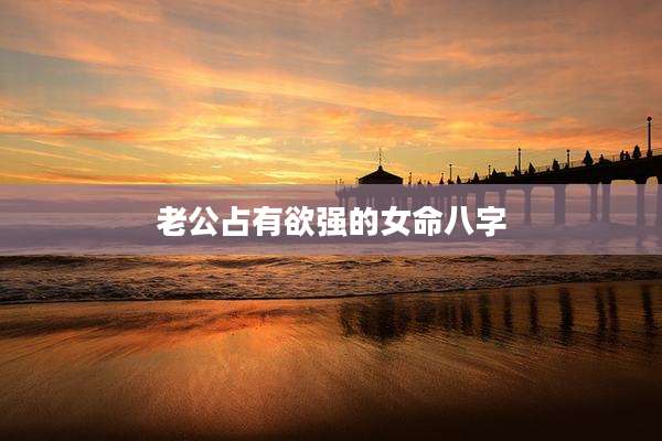老公占有欲强的女命八字
