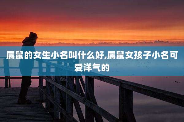 属鼠的女生小名叫什么好,属鼠女孩子小名可爱洋气的