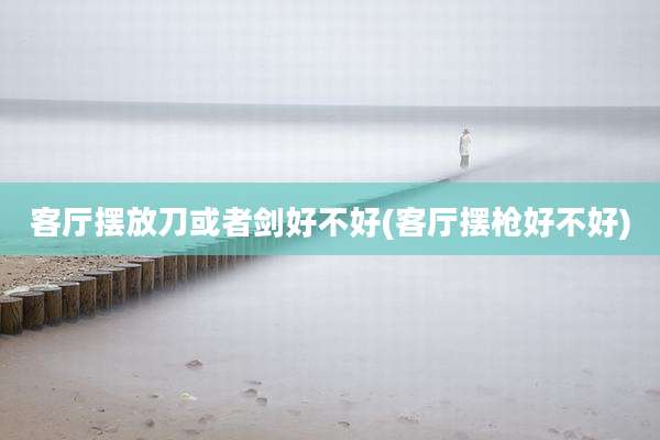 客厅摆放刀或者剑好不好(客厅摆枪好不好)