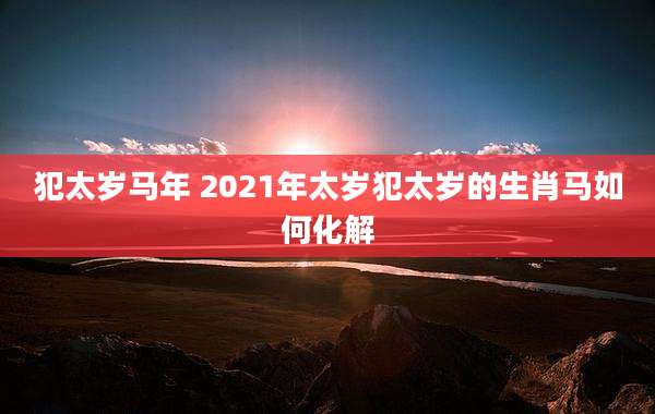 犯太岁马年 2021年太岁犯太岁的生肖马如何化解