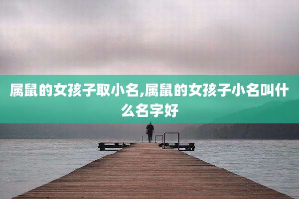 属鼠的女孩子取小名,属鼠的女孩子小名叫什么名字好