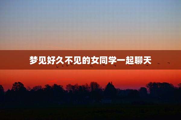 梦见好久不见的女同学一起聊天