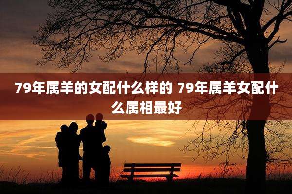 79年属羊的女配什么样的 79年属羊女配什么属相最好