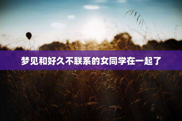 梦见和好久不联系的女同学在一起了