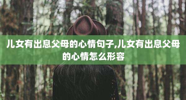 儿女有出息父母的心情句子,儿女有出息父母的心情怎么形容
