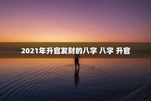 2021年升官发财的八字 八字 升官