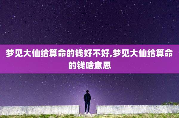 梦见大仙给算命的钱好不好,梦见大仙给算命的钱啥意思