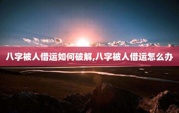 八字被人借运如何破解,八字被人借运怎么办