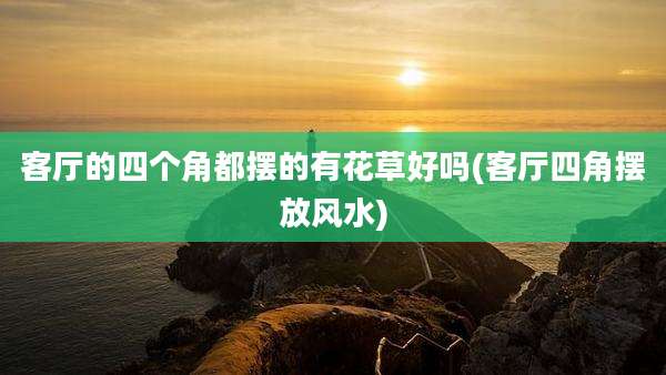 客厅的四个角都摆的有花草好吗(客厅四角摆放风水)