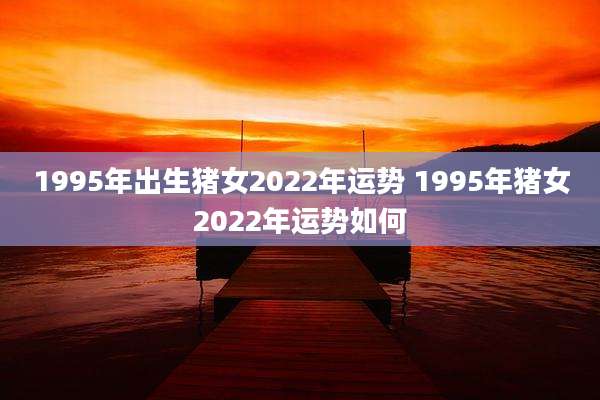 1995年出生猪女2022年运势 1995年猪女2022年运势如何