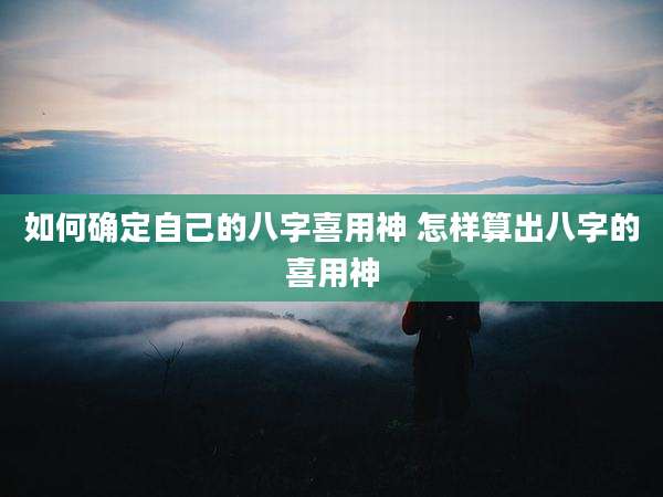 如何确定自己的八字喜用神 怎样算出八字的喜用神