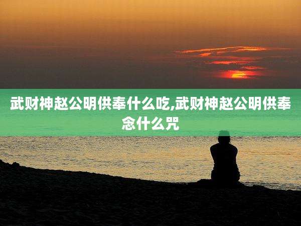 武财神赵公明供奉什么吃,武财神赵公明供奉念什么咒