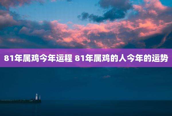 81年属鸡今年运程 81年属鸡的人今年的运势