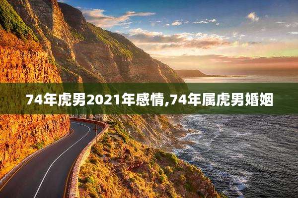 74年虎男2021年感情,74年属虎男婚姻