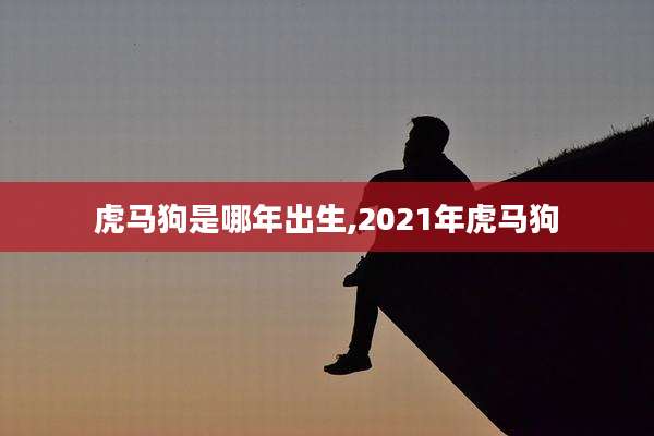 虎马狗是哪年出生,2021年虎马狗