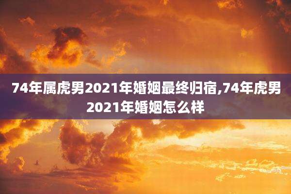 74年属虎男2021年婚姻最终归宿,74年虎男2021年婚姻怎么样