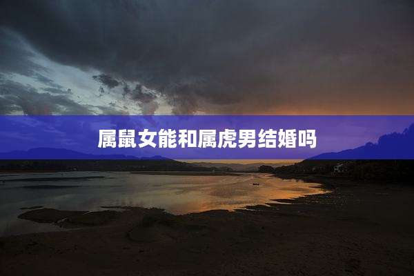 属鼠女能和属虎男结婚吗