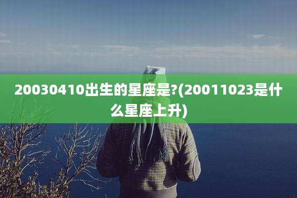 20030410出生的星座是?(20011023是什么星座上升)