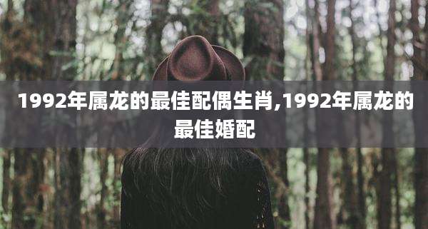 1992年属龙的最佳配偶生肖,1992年属龙的最佳婚配