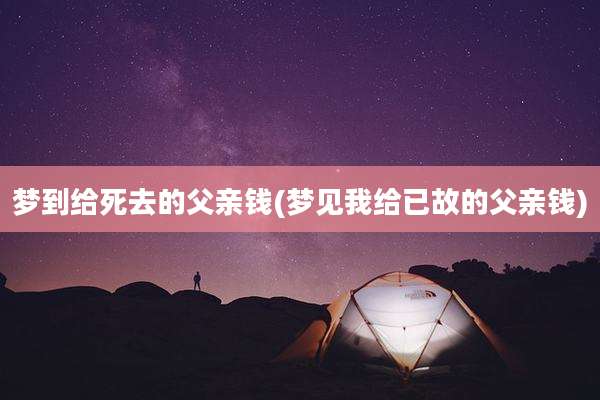 梦到给死去的父亲钱(梦见我给已故的父亲钱)