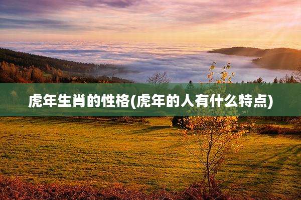 虎年生肖的性格(虎年的人有什么特点)