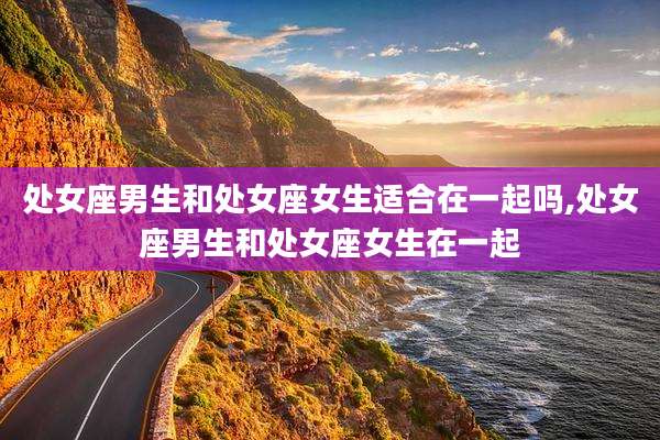 处女座男生和处女座女生适合在一起吗,处女座男生和处女座女生在一起