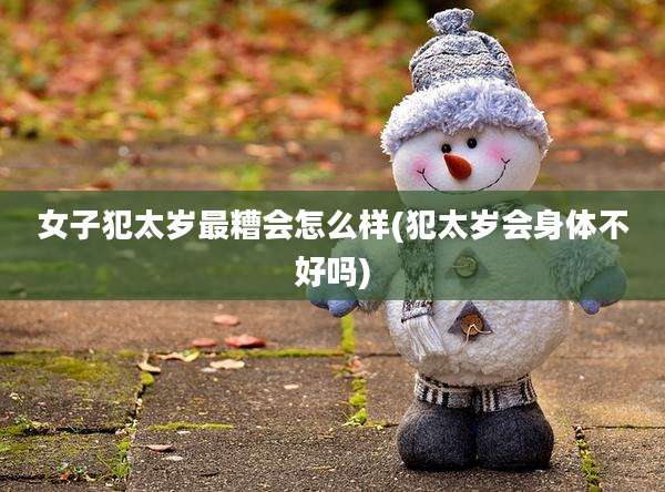 女子犯太岁最糟会怎么样(犯太岁会身体不好吗)
