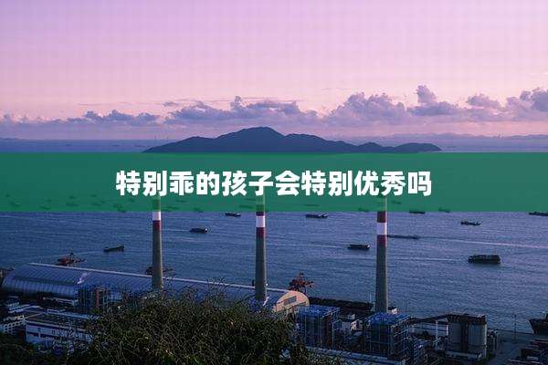 特别乖的孩子会特别优秀吗