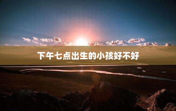 下午七点出生的小孩好不好
