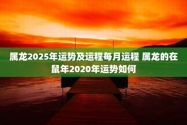 属龙2025年运势及运程每月运程 属龙的在鼠年2020年运势如何