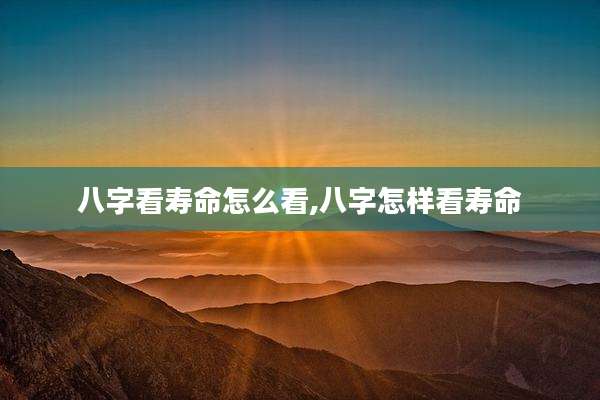 八字看寿命怎么看,八字怎样看寿命