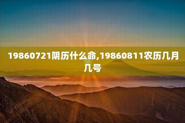19860721阴历什么命,19860811农历几月几号