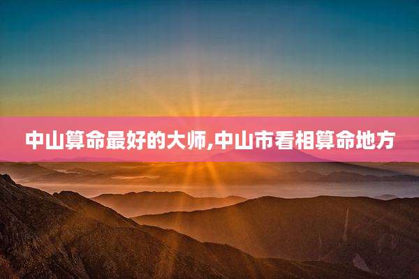 中山算命最好的大师,中山市看相算命地方