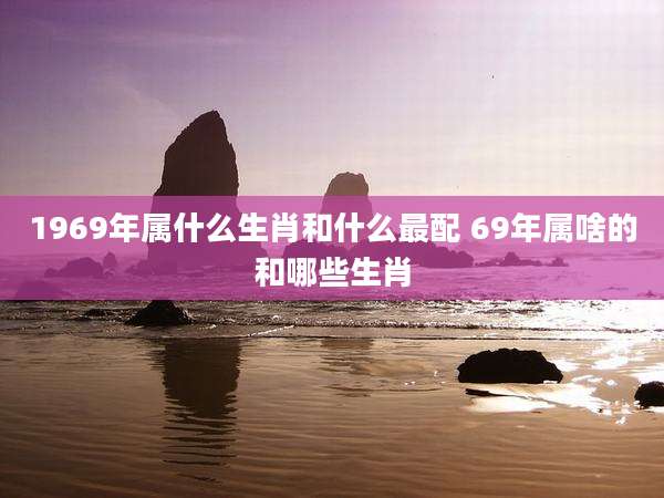 1969年属什么生肖和什么最配 69年属啥的和哪些生肖