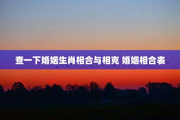 查一下婚姻生肖相合与相克 婚姻相合表