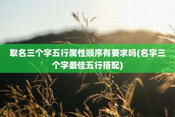 取名三个字五行属性顺序有要求吗(名字三个字最佳五行搭配)
