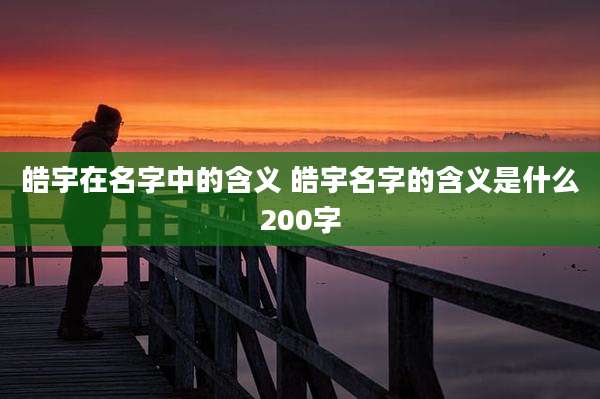 皓宇在名字中的含义 皓宇名字的含义是什么200字