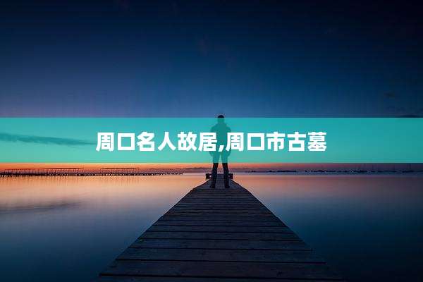 周口名人故居,周口市古墓
