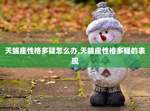 天蝎座性格多疑怎么办,天蝎座性格多疑的表现