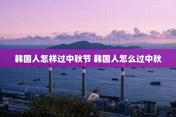 韩国人怎样过中秋节 韩国人怎么过中秋