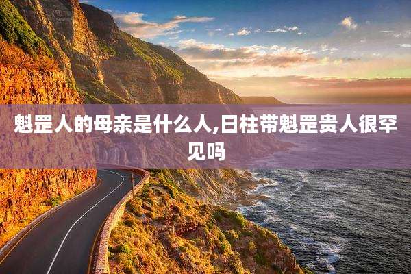 魁罡人的母亲是什么人,日柱带魁罡贵人很罕见吗
