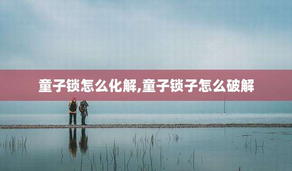 童子锁怎么化解,童子锁子怎么破解