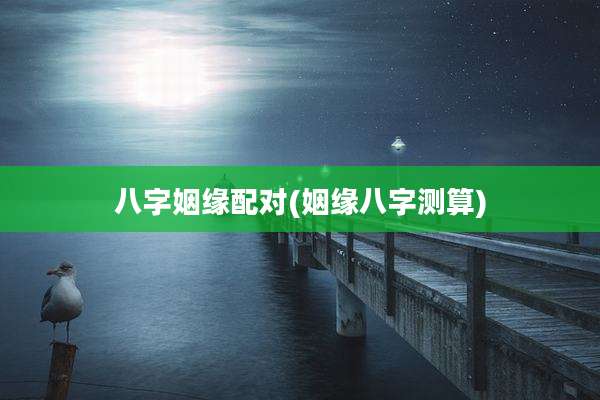 八字姻缘配对(姻缘八字测算)