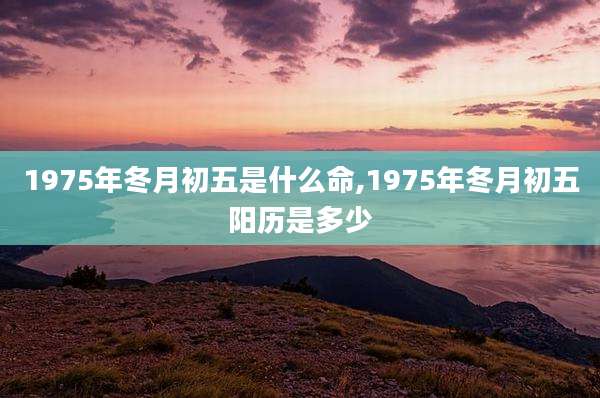 1975年冬月初五是什么命,1975年冬月初五阳历是多少