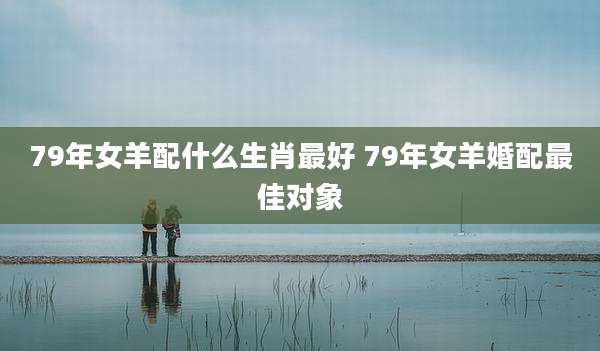 79年女羊配什么生肖最好 79年女羊婚配最佳对象