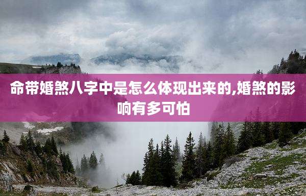 命带婚煞八字中是怎么体现出来的,婚煞的影响有多可怕