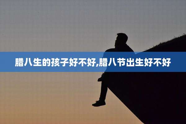 腊八生的孩子好不好,腊八节出生好不好