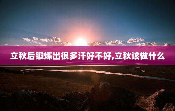 立秋后锻炼出很多汗好不好,立秋该做什么