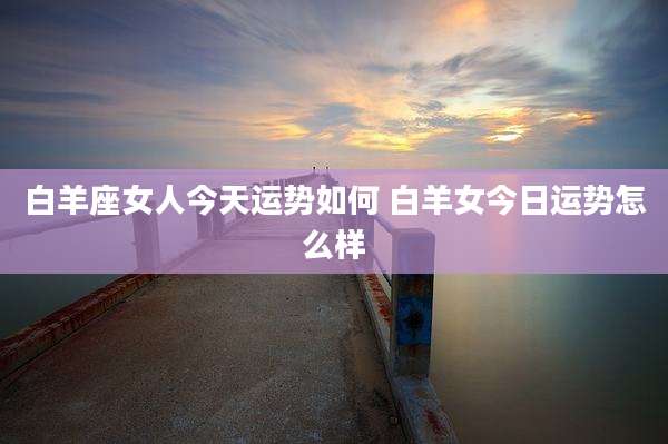 白羊座女人今天运势如何 白羊女今日运势怎么样